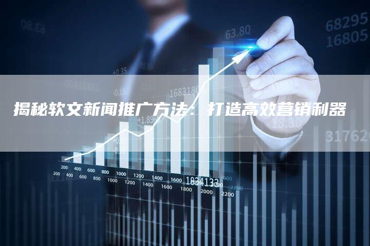 揭秘软文新闻推广方法：打造高效营销利器