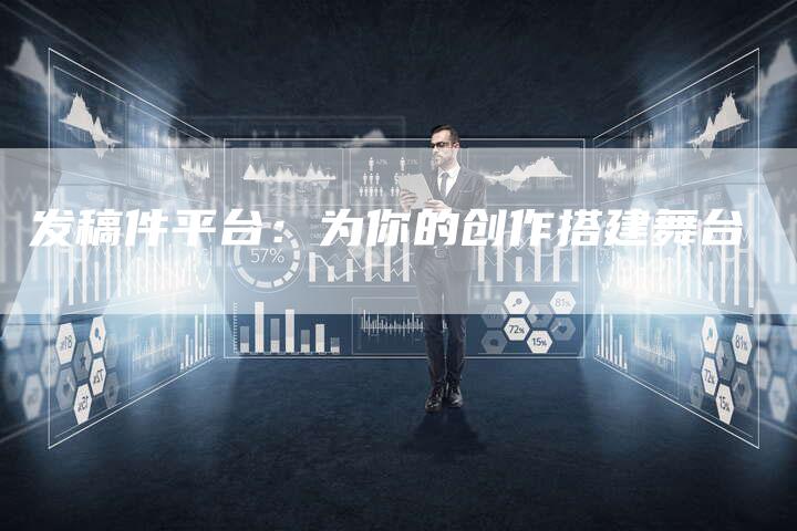发稿件平台：为你的创作搭建舞台-直编软文营销网