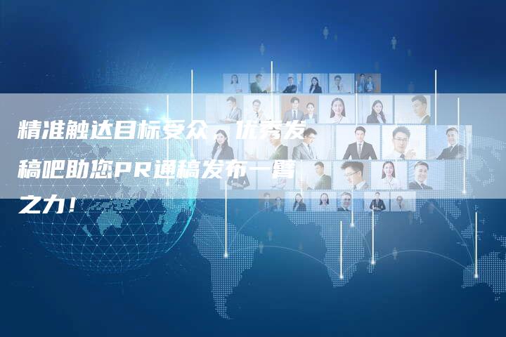 精准触达目标受众，优秀发稿吧助您PR通稿发布一臂之力！-直编软文营销网