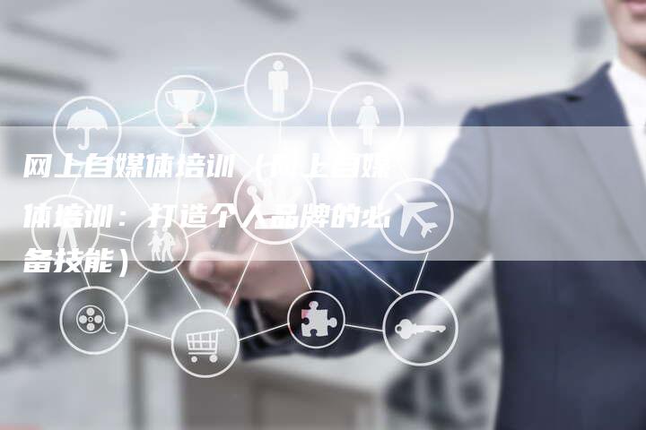 网上自媒体培训（网上自媒体培训：打造个人品牌的必备技能）-直编软文营销网