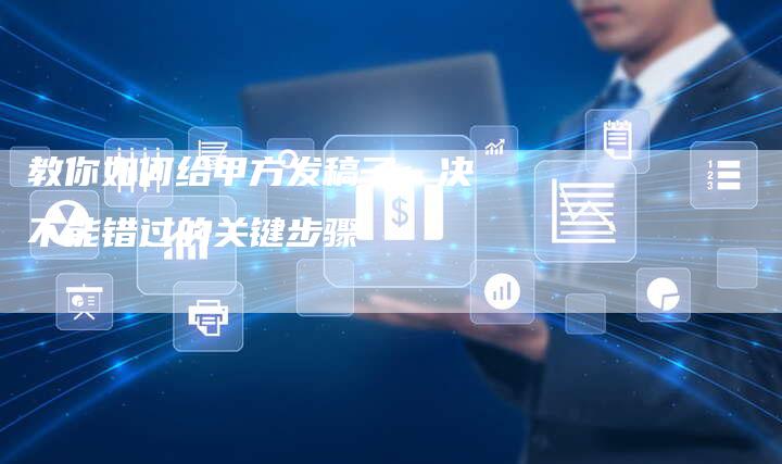 教你如何给甲方发稿子：决不能错过的关键步骤-直编软文营销网