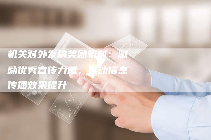 机关对外发稿奖励机制：激励优秀宣传力量，推动信息传播效果提升