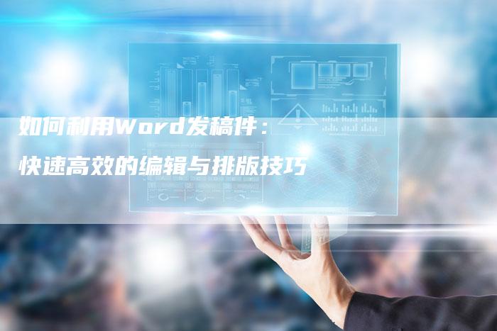 如何利用Word发稿件：快速高效的编辑与排版技巧-直编软文营销网