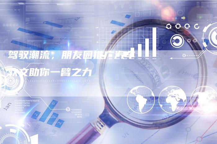 驾驭潮流，朋友圈推广汽车软文助你一臂之力