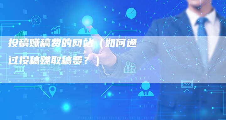 投稿赚稿费的网站（如何通过投稿赚取稿费？）