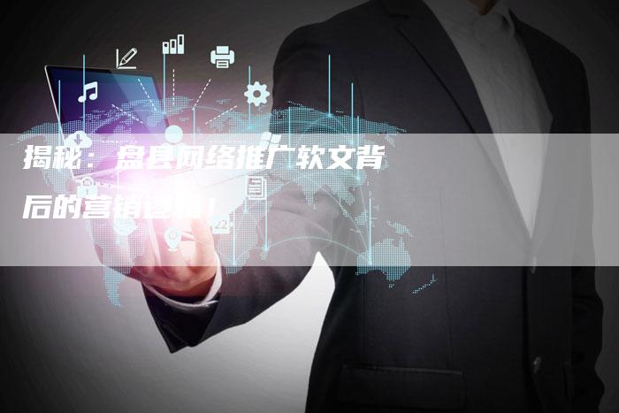 揭秘：盘县网络推广软文背后的营销逻辑！-直编软文营销网