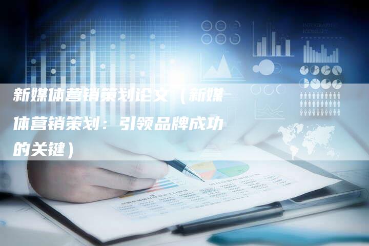 新媒体营销策划论文（新媒体营销策划：引领品牌成功的关键）-直编软文营销网