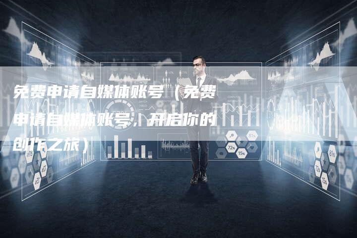 免费申请自媒体账号（免费申请自媒体账号，开启你的创作之旅）-直编软文营销网