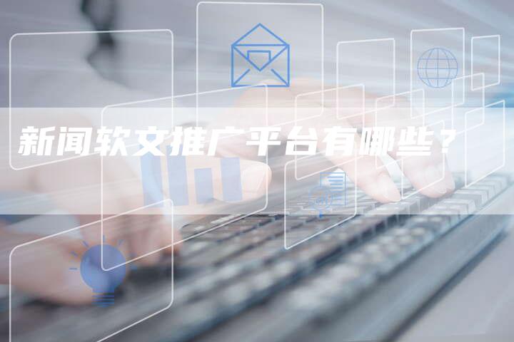 新闻软文推广平台有哪些？-直编软文营销网