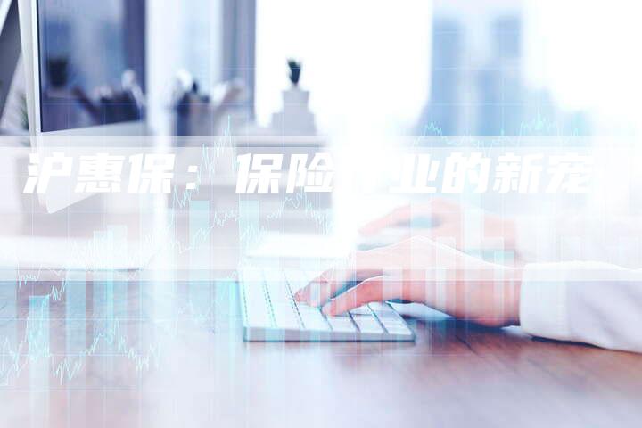 沪惠保：保险行业的新宠-直编软文营销网
