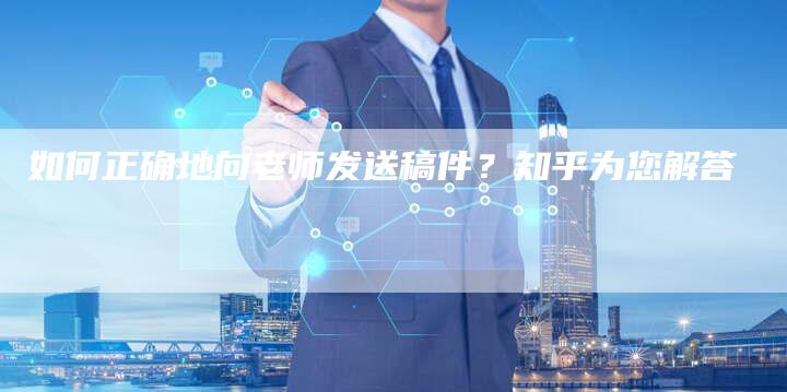 如何正确地向老师发送稿件？知乎为您解答-直编软文营销网