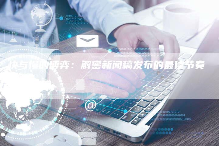 快与慢的博弈:解密新闻稿发布的最佳节奏-直编软文营销网