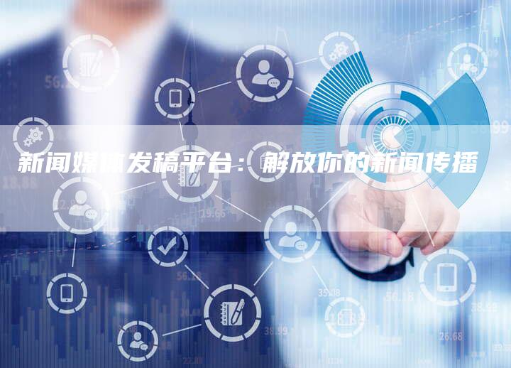 新闻媒体发稿平台：解放你的新闻传播