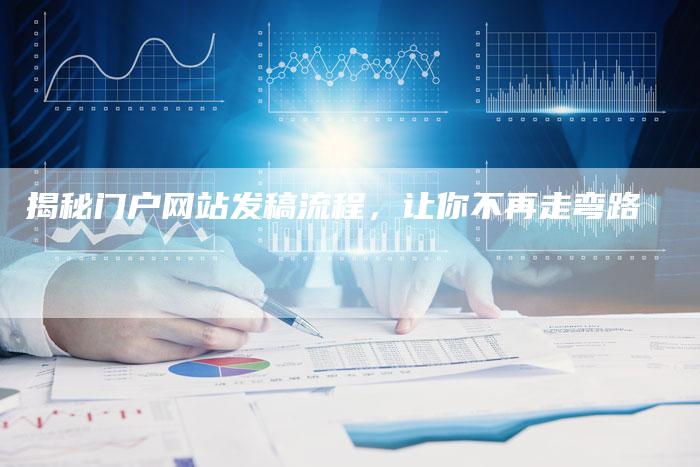 揭秘门户网站发稿流程，让你不再走弯路-直编软文营销网