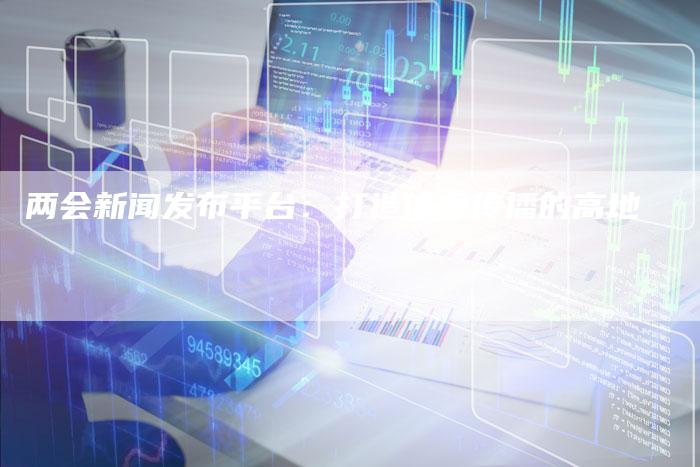 两会新闻发布平台：打造信息传播的高地-直编软文营销网