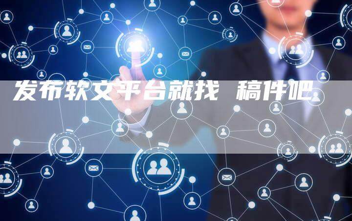 发布软文平台就找 稿件吧
