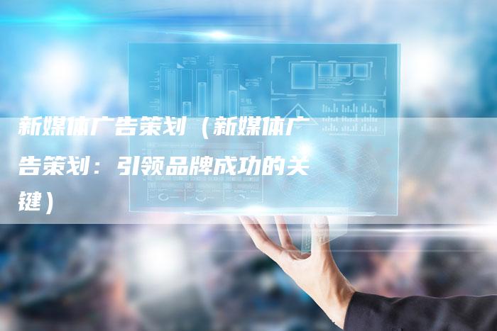 新媒体广告策划（新媒体广告策划：引领品牌成功的关键）-直编软文营销网