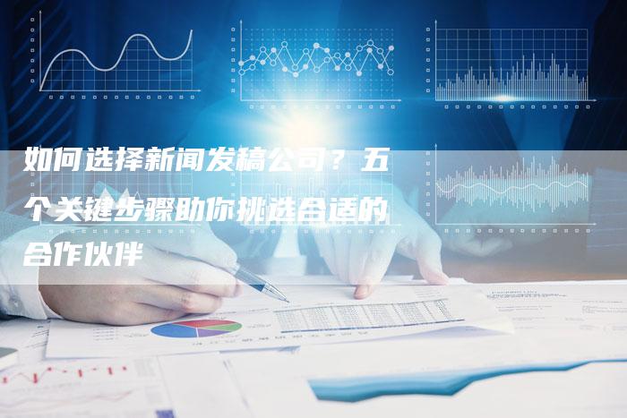 如何选择新闻发稿公司？五个关键步骤助你挑选合适的合作伙伴-直编软文营销网