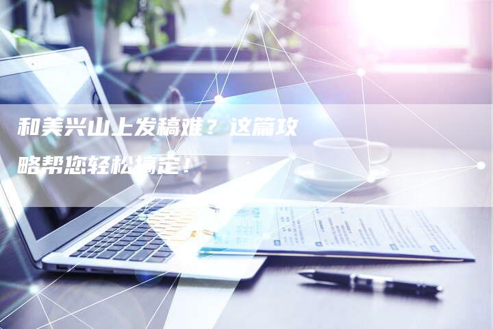 和美兴山上发稿难？这篇攻略帮您轻松搞定！-直编软文营销网
