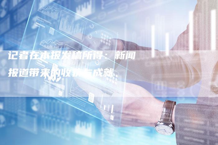 记者在本报发稿所得：新闻报道带来的收获与成就-直编软文营销网