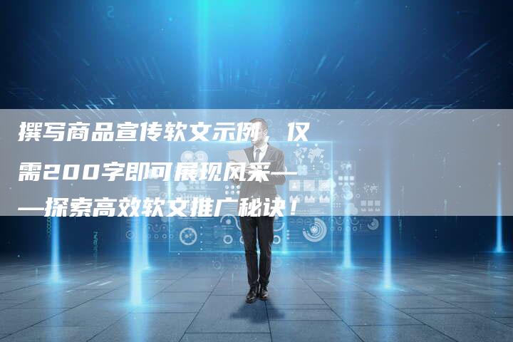撰写商品宣传软文示例，仅需200字即可展现风采——探索高效软文推广秘诀！-直编软文营销网
