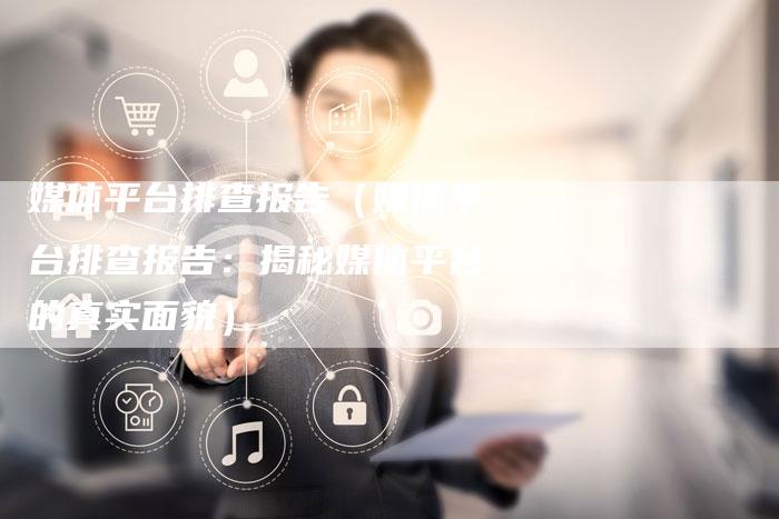 媒体平台排查报告（媒体平台排查报告：揭秘媒体平台的真实面貌）-直编软文营销网