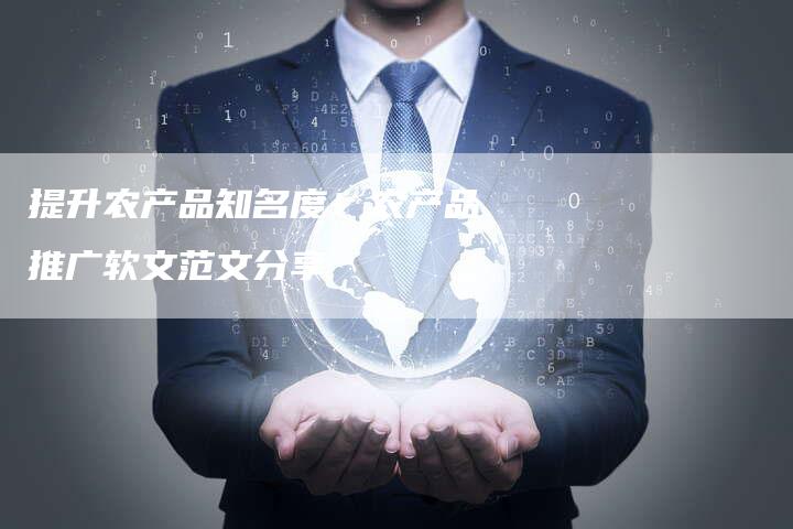 提升农产品知名度！农产品推广软文范文分享-直编软文营销网