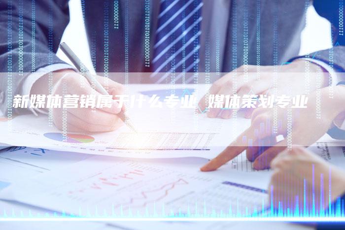 新媒体营销属于什么专业 媒体策划专业-直编软文营销网