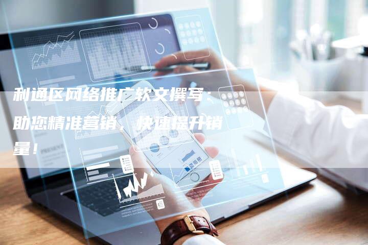 利通区网络推广软文撰写：助您精准营销，快速提升销量！-直编软文营销网