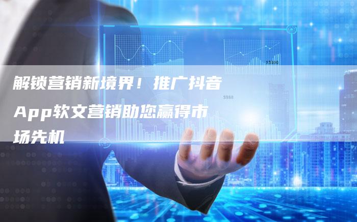 解锁营销新境界！推广抖音App软文营销助您赢得市场先机-直编软文营销网