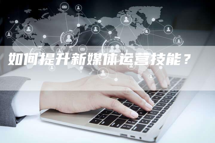 如何提升新媒体运营技能？