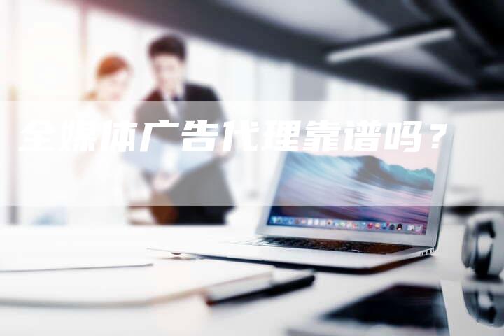 全媒体广告代理靠谱吗？-直编软文营销网