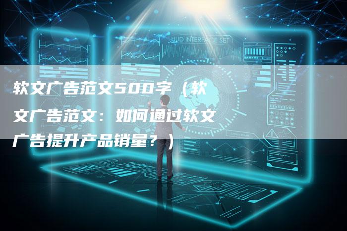 软文广告范文500字（软文广告范文：如何通过软文广告提升产品销量？）