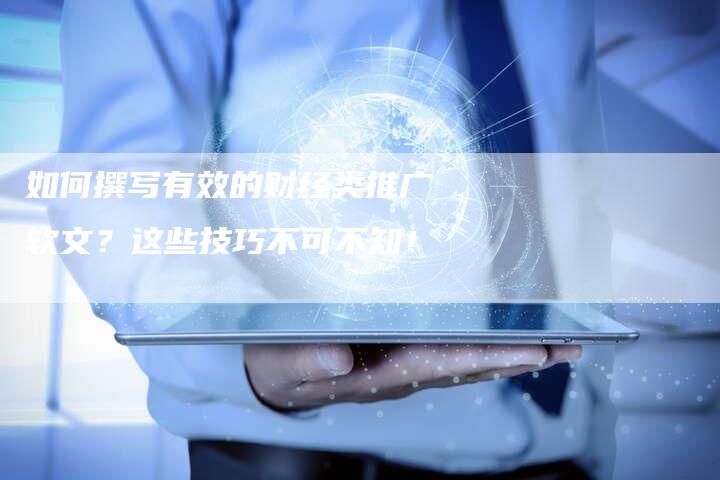 如何撰写有效的财经类推广软文？这些技巧不可不知！
