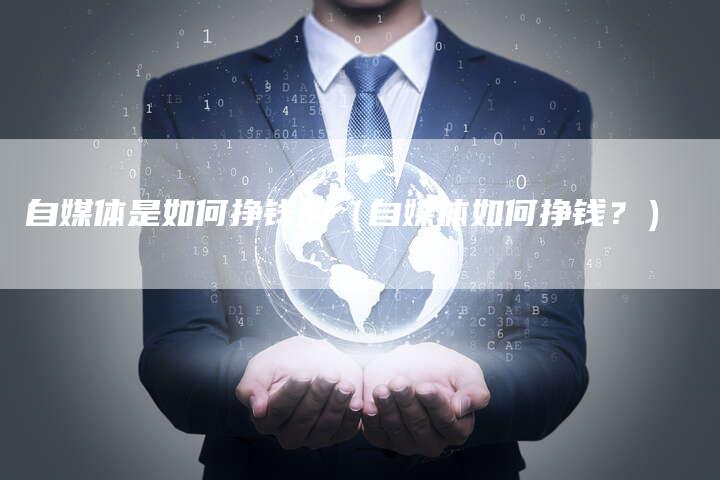 自媒体是如何挣钱的（自媒体如何挣钱？）-直编软文营销网