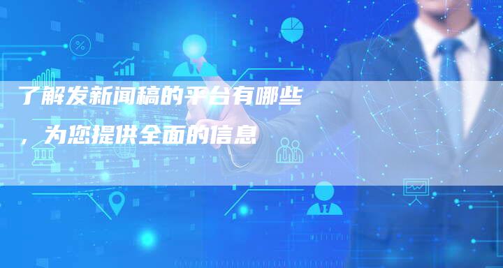 了解发新闻稿的平台有哪些，为您提供全面的信息