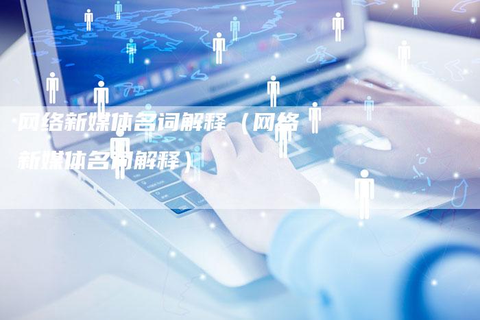 网络新媒体名词解释（网络新媒体名词解释）-直编软文营销网