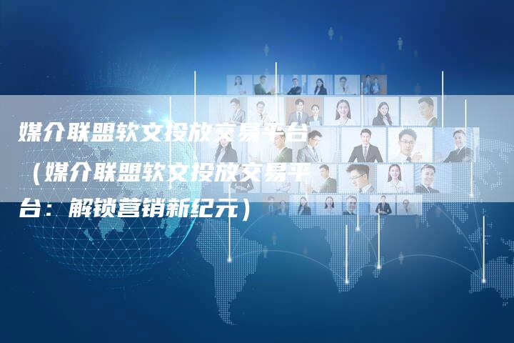 媒介联盟软文投放交易平台（媒介联盟软文投放交易平台：解锁营销新纪元）-直编软文营销网