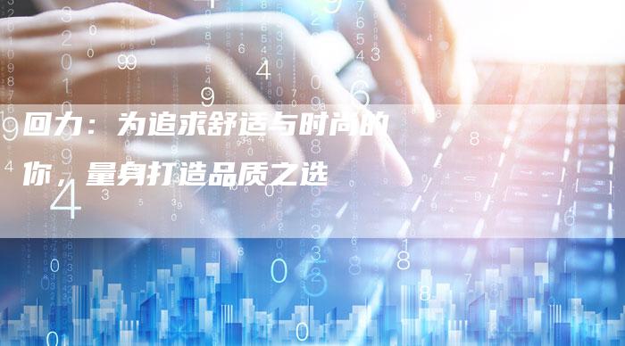 回力:为追求舒适与时尚的你,量身打造品质之选-直编软文营销网