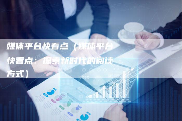媒体平台快看点（媒体平台快看点：探索新时代的阅读方式）-直编软文营销网