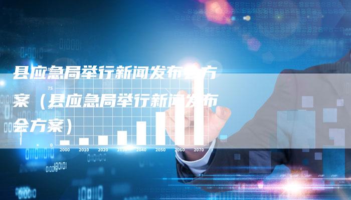 县应急局举行新闻发布会方案（县应急局举行新闻发布会方案）