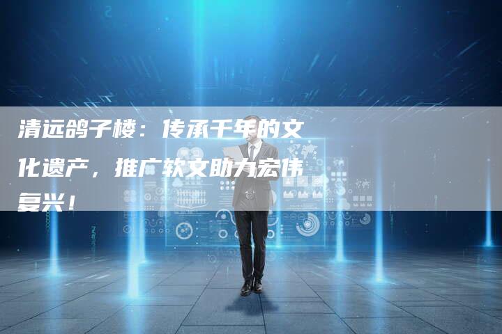 清远鸽子楼：传承千年的文化遗产，推广软文助力宏伟复兴！-直编软文营销网