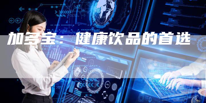 加多宝:健康饮品的首选-直编软文营销网
