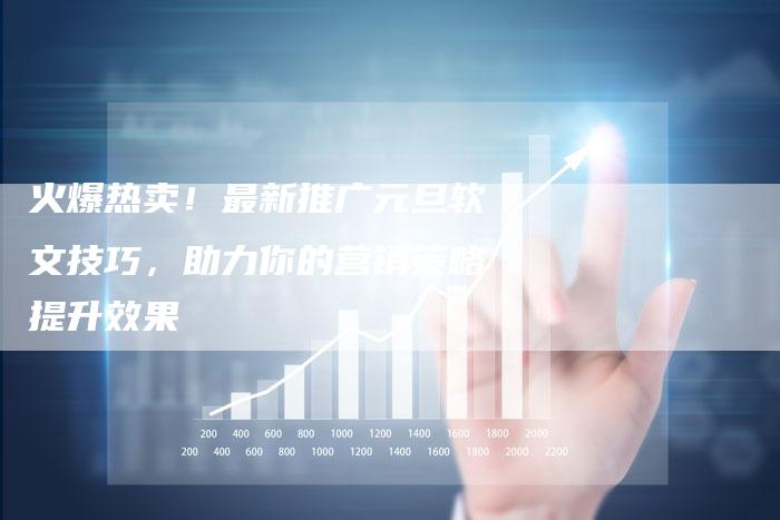 火爆热卖！最新推广元旦软文技巧，助力你的营销策略提升效果-直编软文营销网