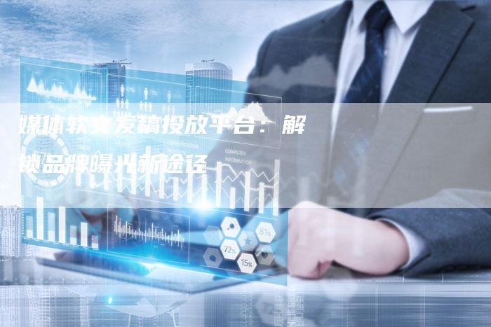 媒体软文发稿投放平台：解锁品牌曝光新途径