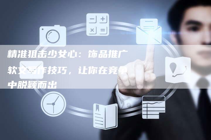 精准狙击少女心：饰品推广软文写作技巧，让你在竞争中脱颖而出-直编软文营销网