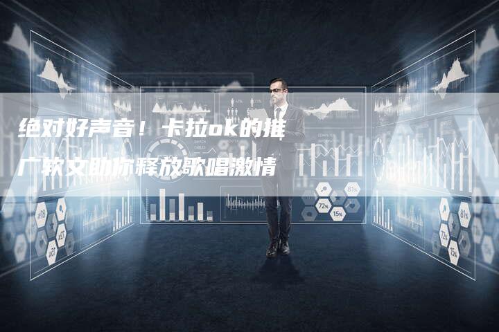 绝对好声音！卡拉ok的推广软文助你释放歌唱激情-直编软文营销网
