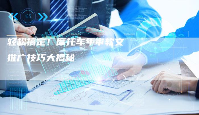 轻松搞定！摩托车年审软文推广技巧大揭秘-直编软文营销网