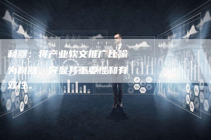 利器：将产业软文推广比喻为利器，突显其重要性和有效性。
