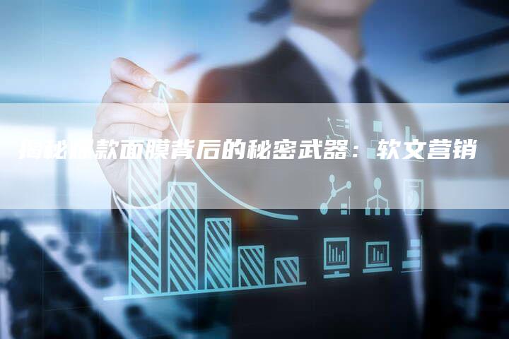 揭秘爆款面膜背后的秘密武器：软文营销-直编软文营销网